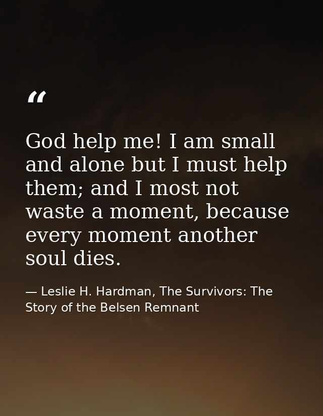 God help me! I am small and alone but I must help them; and I most not waste a moment, because every moment another soul — Leslie H. Hardman, The Survivors: The Story of the Belsen Remnant