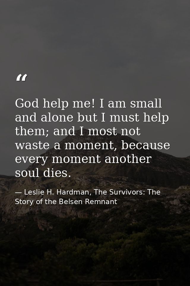 God help me! I am small and alone but I must help them; and I most not waste a moment, because every moment another soul — Leslie H. Hardman, The Survivors: The Story of the Belsen Remnant
