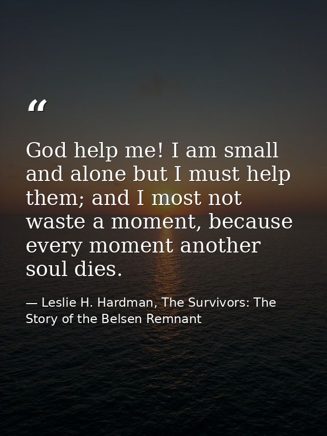 God help me! I am small and alone but I must help them; and I most not waste a moment, because every moment another soul — Leslie H. Hardman, The Survivors: The Story of the Belsen Remnant