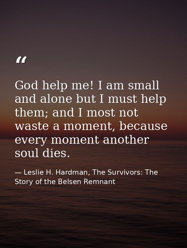 God help me! I am small and alone but I must help them; and I most not waste a moment, because every moment another soul — Leslie H. Hardman, The Survivors: The Story of the Belsen Remnant