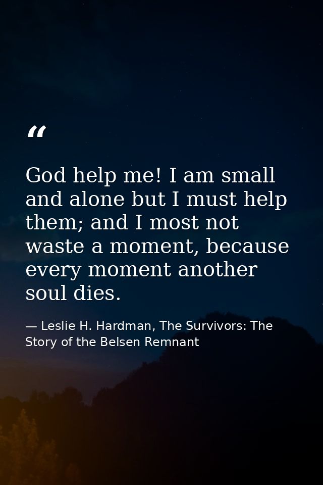 God help me! I am small and alone but I must help them; and I most not waste a moment, because every moment another soul — Leslie H. Hardman, The Survivors: The Story of the Belsen Remnant