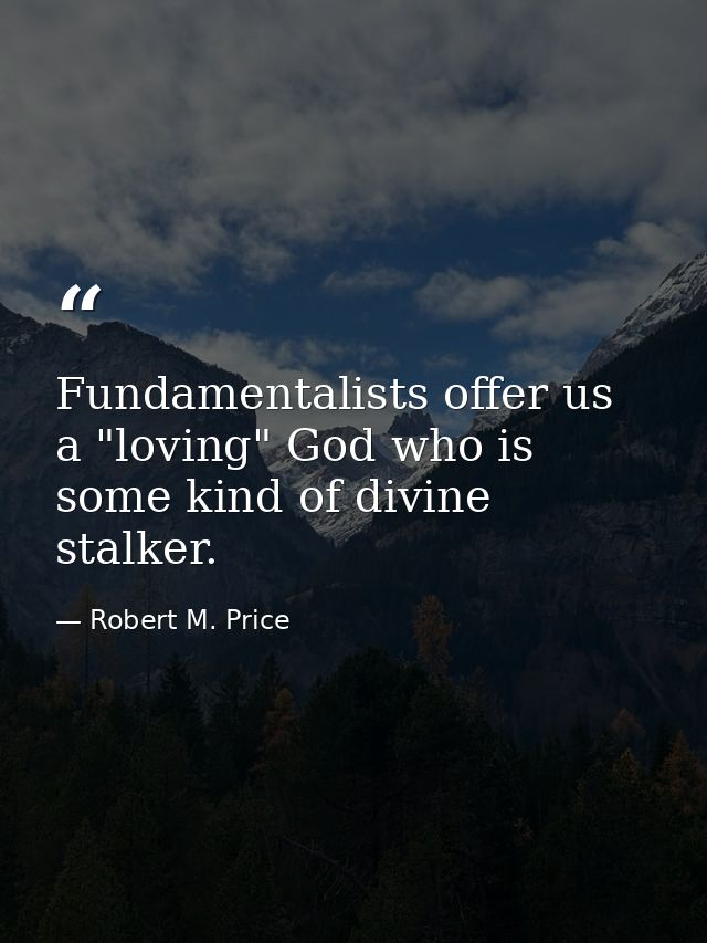 Fundamentalists offer us a "loving" God who is some kind of divine stalker. — Robert M. Price