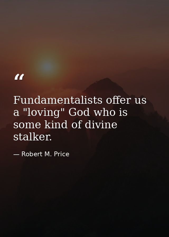 Fundamentalists offer us a "loving" God who is some kind of divine stalker. — Robert M. Price