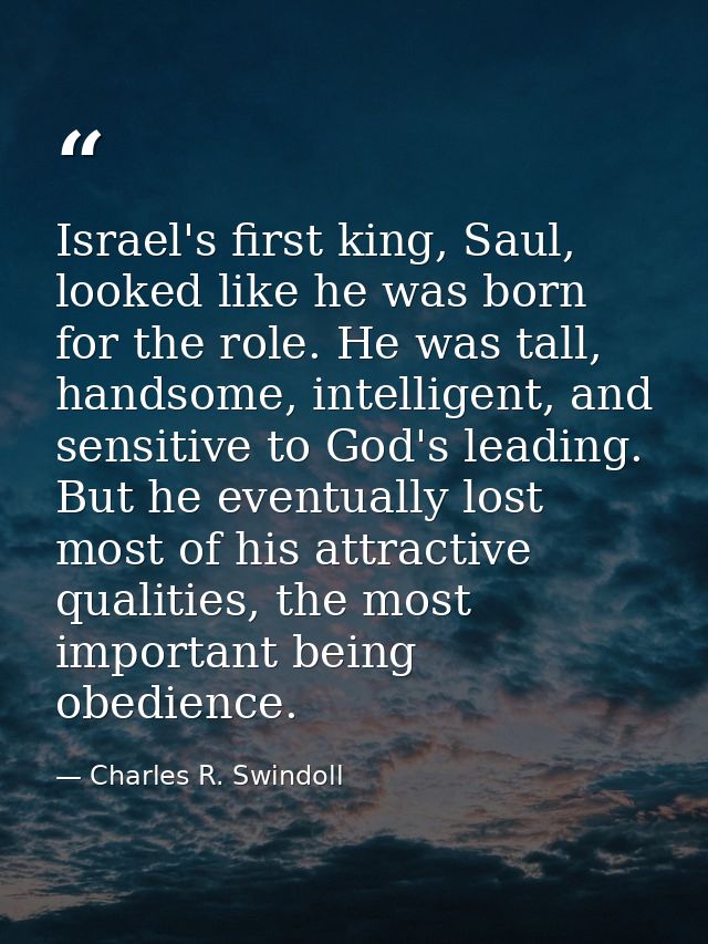 Israel's first king, Saul, looked like he was born for the role. He was tall, handsome, intelligent, and sensitive to Go — Charles R. Swindoll