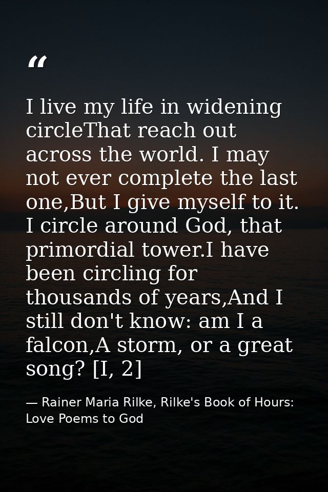 I live my life in widening circleThat reach out across the world. I may not ever complete the last one,But I give myself — Rainer Maria Rilke, Rilke's Book of Hours: Love Poems to God