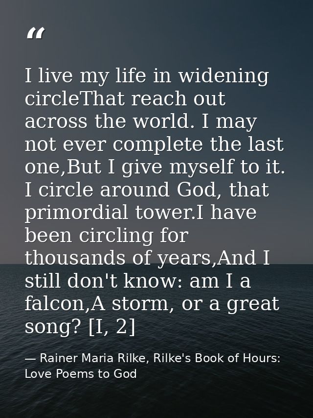 I live my life in widening circleThat reach out across the world. I may not ever complete the last one,But I give myself — Rainer Maria Rilke, Rilke's Book of Hours: Love Poems to God