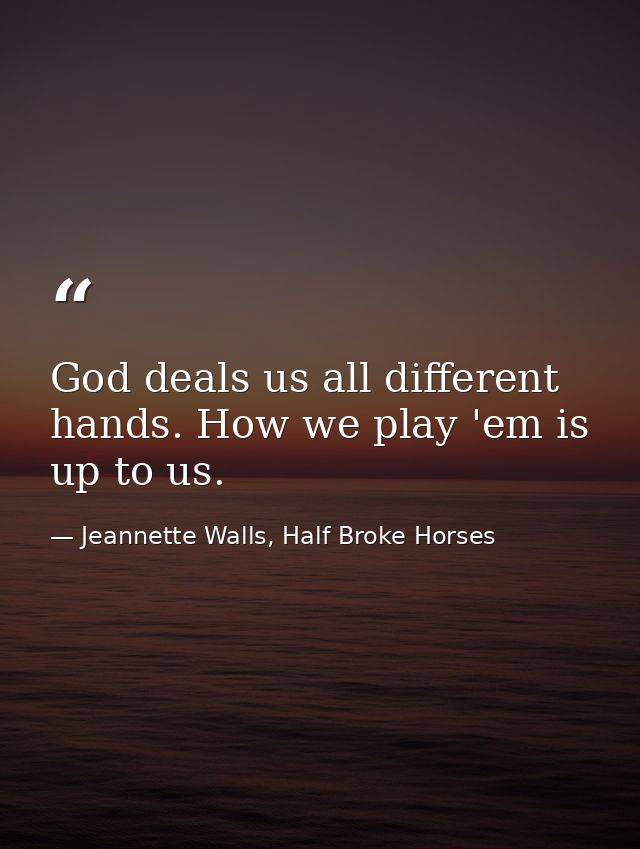 God deals us all different hands. How we play 'em is up to us. — Jeannette Walls, Half Broke Horses