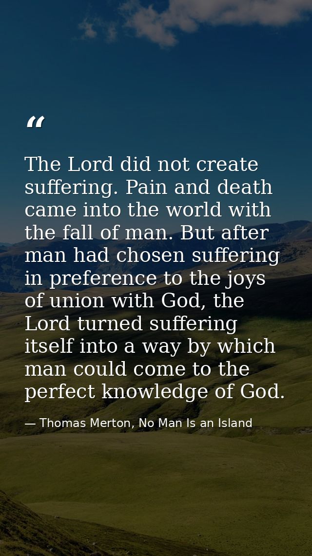 The Lord did not create suffering. Pain and death came into the world with the fall of man. But after man had chosen suf — Thomas Merton, No Man Is an Island