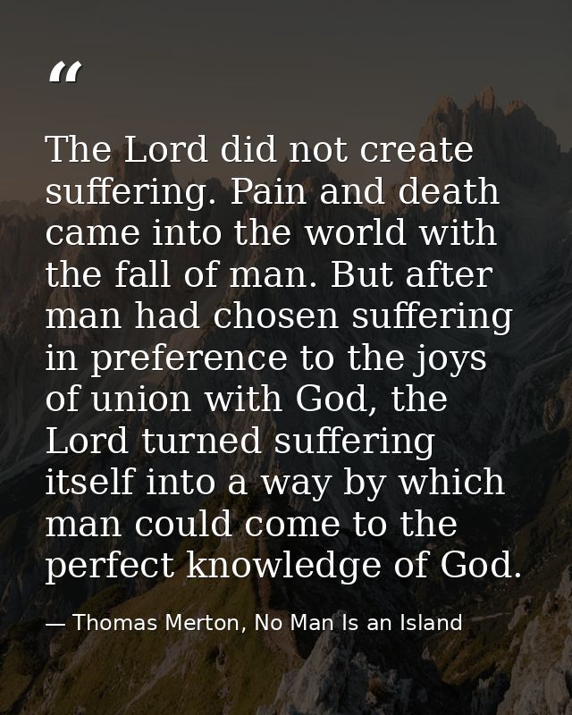 The Lord did not create suffering. Pain and death came into the world with the fall of man. But after man had chosen suf — Thomas Merton, No Man Is an Island