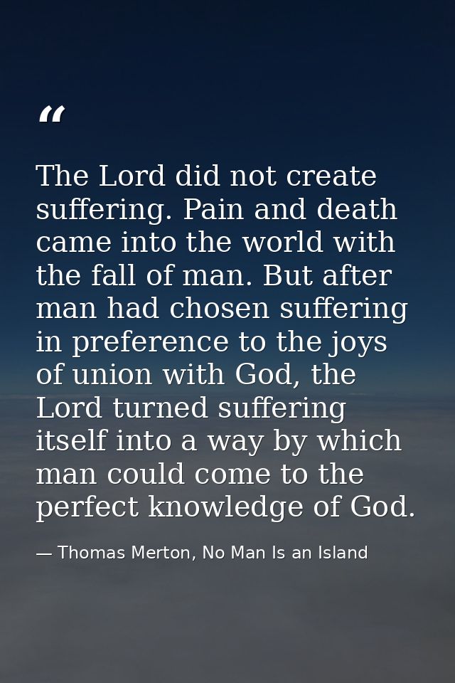 The Lord did not create suffering. Pain and death came into the world with the fall of man. But after man had chosen suf — Thomas Merton, No Man Is an Island