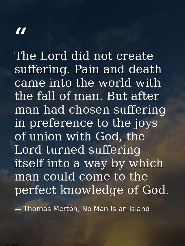 The Lord did not create suffering. Pain and death came into the world with the fall of man. But after man had chosen suf — Thomas Merton, No Man Is an Island