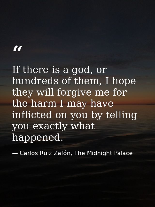 If there is a god, or hundreds of them, I hope they will forgive me for the harm I may have inflicted on you by telling  — Carlos Ruiz Zafón, The Midnight Palace