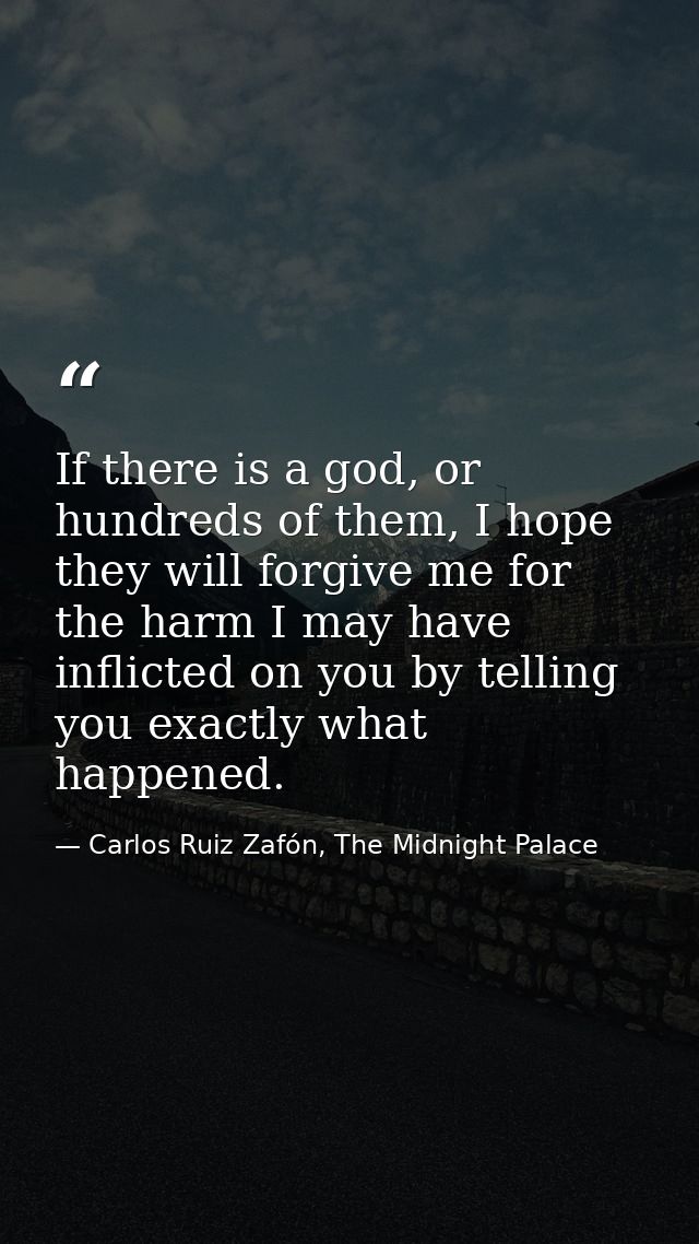 If there is a god, or hundreds of them, I hope they will forgive me for the harm I may have inflicted on you by telling  — Carlos Ruiz Zafón, The Midnight Palace