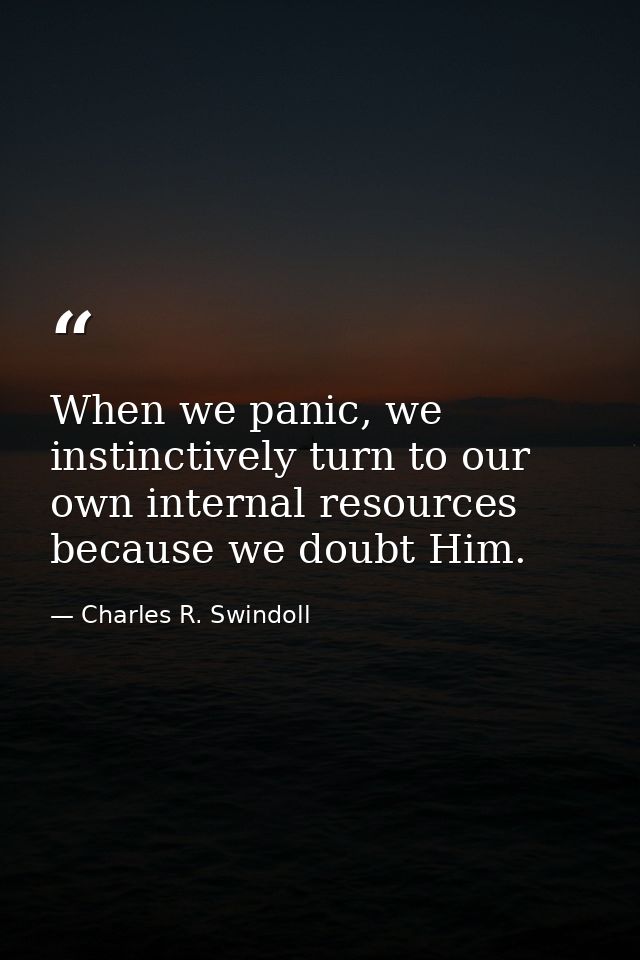 When we panic, we instinctively turn to our own internal resources because we doubt Him. — Charles R. Swindoll