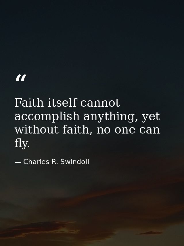 Faith itself cannot accomplish anything, yet without faith, no one can fly. — Charles R. Swindoll