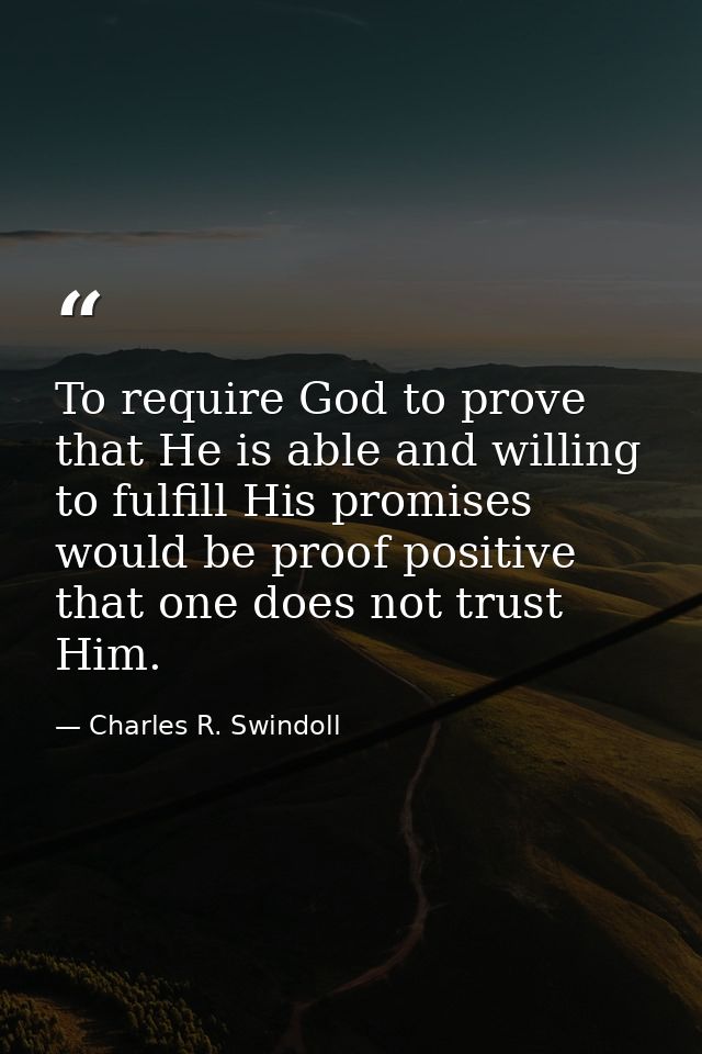 To require God to prove that He is able and willing to fulfill His promises would be proof positive that one does not tr — Charles R. Swindoll