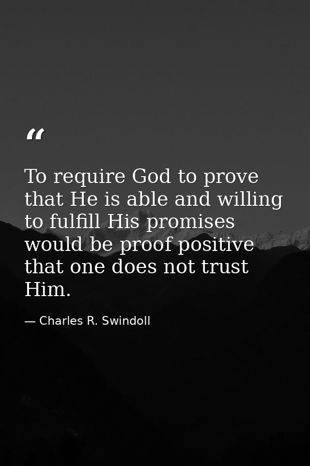 To require God to prove that He is able and willing to fulfill His promises would be proof positive that one does not tr — Charles R. Swindoll