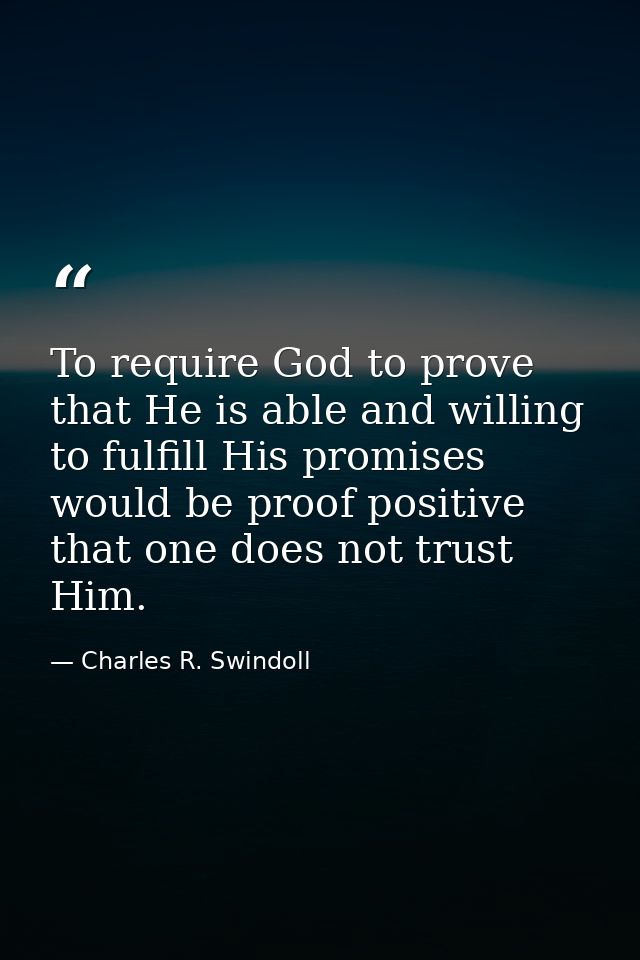 To require God to prove that He is able and willing to fulfill His promises would be proof positive that one does not tr — Charles R. Swindoll