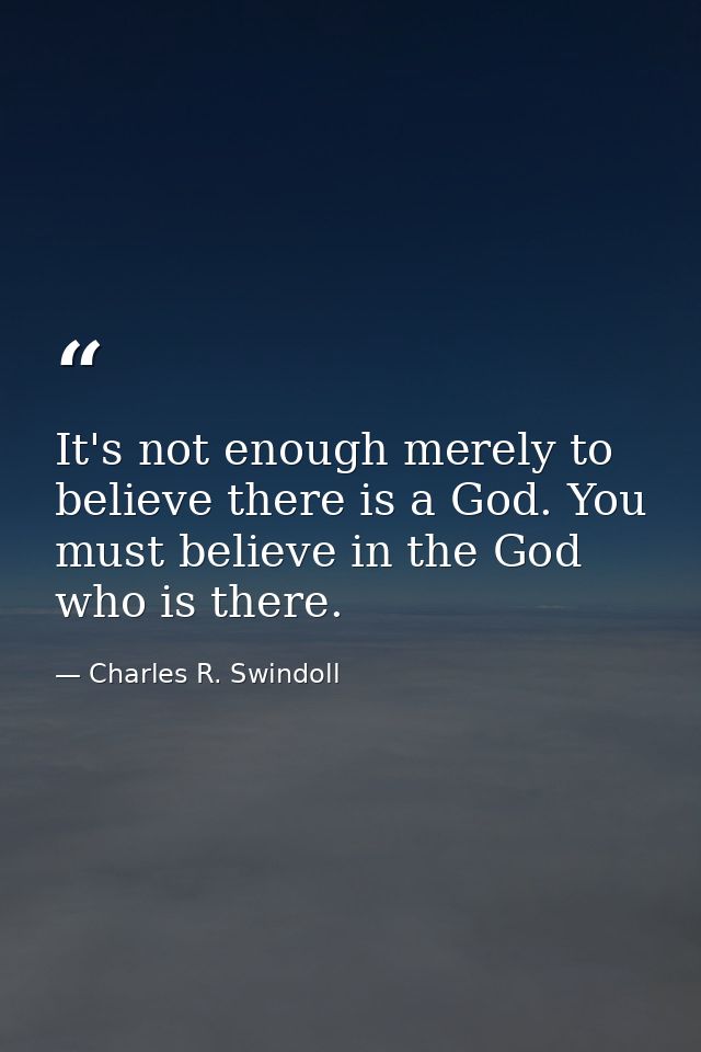 It's not enough merely to believe there is a God. You must believe in the God who is there. — Charles R. Swindoll