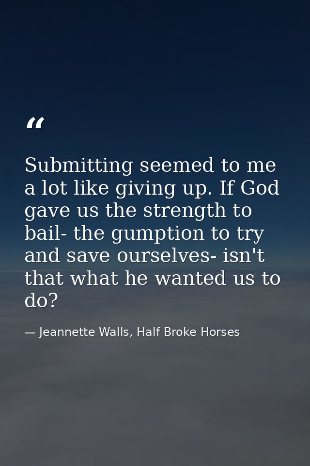 Submitting seemed to me a lot like giving up. If God gave us the strength to bail- the gumption to try and save ourselve — Jeannette Walls, Half Broke Horses