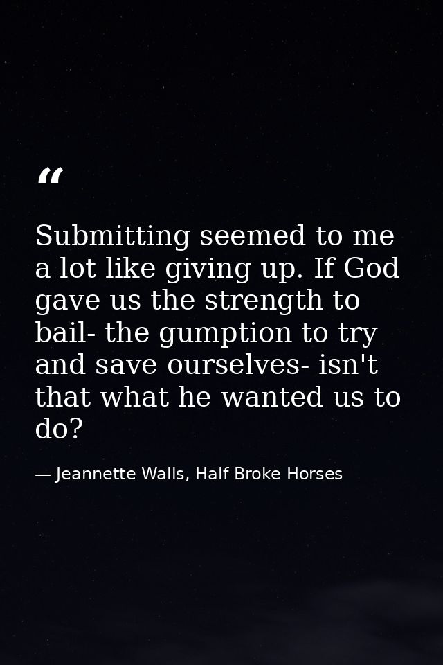 Submitting seemed to me a lot like giving up. If God gave us the strength to bail- the gumption to try and save ourselve — Jeannette Walls, Half Broke Horses