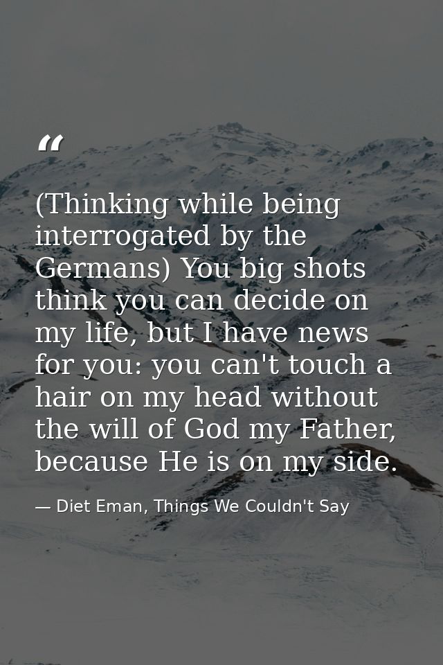 (Thinking while being interrogated by the Germans) You big shots think you can decide on my life, but I have news for yo — Diet Eman, Things We Couldn't Say