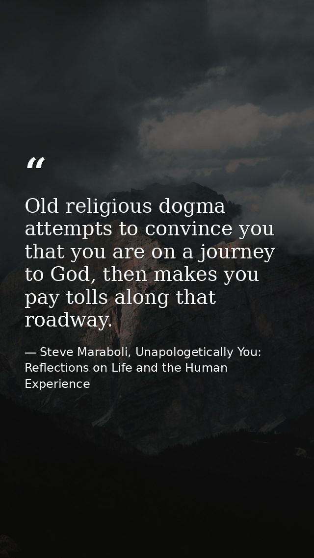 Old religious dogma attempts to convince you that you are on a journey to God, then makes you pay tolls along that roadw — Steve Maraboli, Unapologetically You: Reflections on Life and the Human Experience