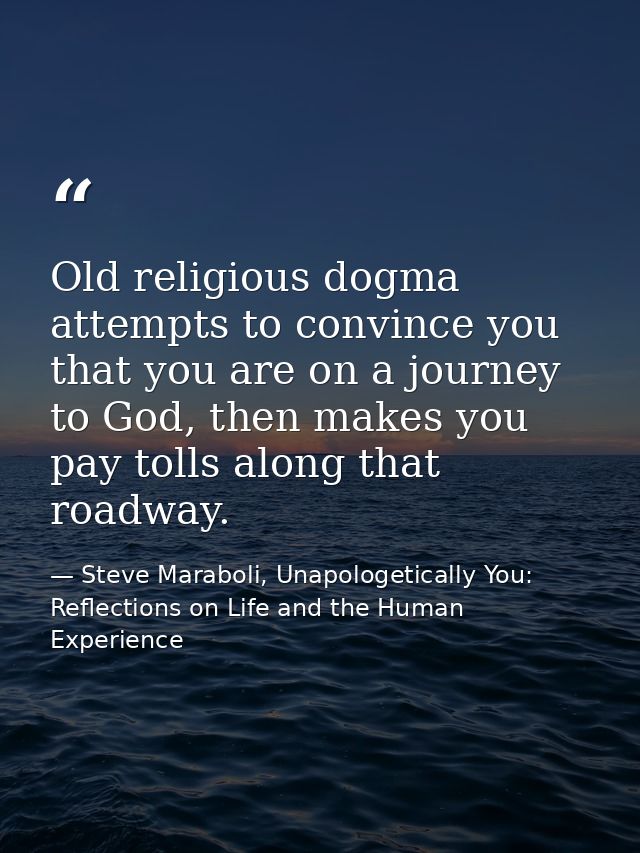 Old religious dogma attempts to convince you that you are on a journey to God, then makes you pay tolls along that roadw — Steve Maraboli, Unapologetically You: Reflections on Life and the Human Experience