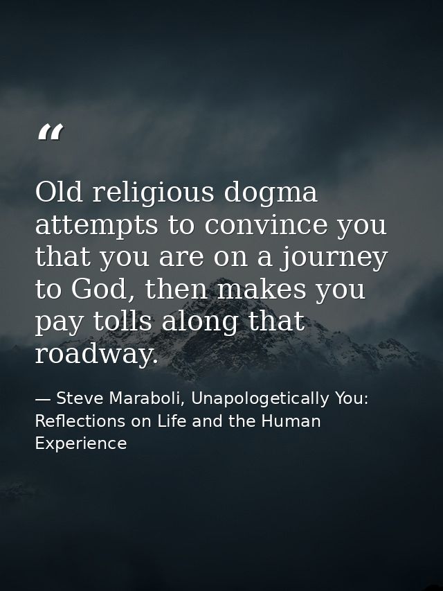 Old religious dogma attempts to convince you that you are on a journey to God, then makes you pay tolls along that roadw — Steve Maraboli, Unapologetically You: Reflections on Life and the Human Experience