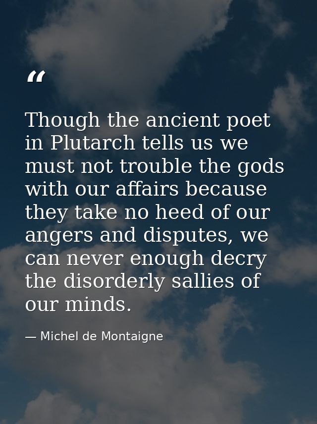 Though the ancient poet in Plutarch tells us we must not trouble the gods with our affairs because they take no heed of  — Michel de Montaigne