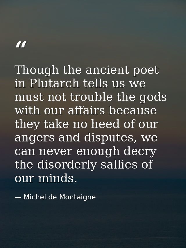 Though the ancient poet in Plutarch tells us we must not trouble the gods with our affairs because they take no heed of  — Michel de Montaigne