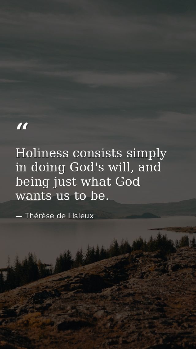 Holiness consists simply in doing God's will, and being just what God wants us to be. — Thérèse de Lisieux