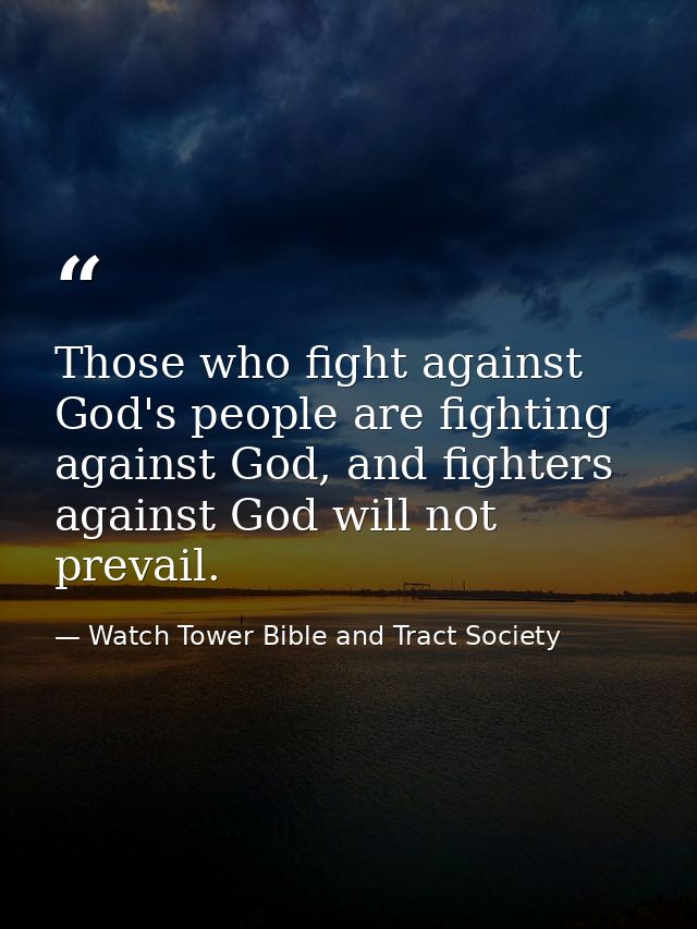 Those who fight against God's people are fighting against God, and fighters against God will not prevail. — Watch Tower Bible and Tract Society