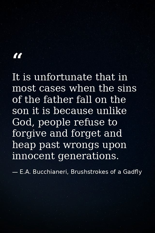 It is unfortunate that in most cases when the sins of the father fall on the son it is because unlike God, people refuse — E.A. Bucchianeri, Brushstrokes of a Gadfly