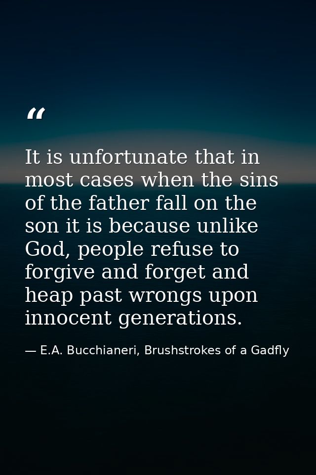 It is unfortunate that in most cases when the sins of the father fall on the son it is because unlike God, people refuse — E.A. Bucchianeri, Brushstrokes of a Gadfly