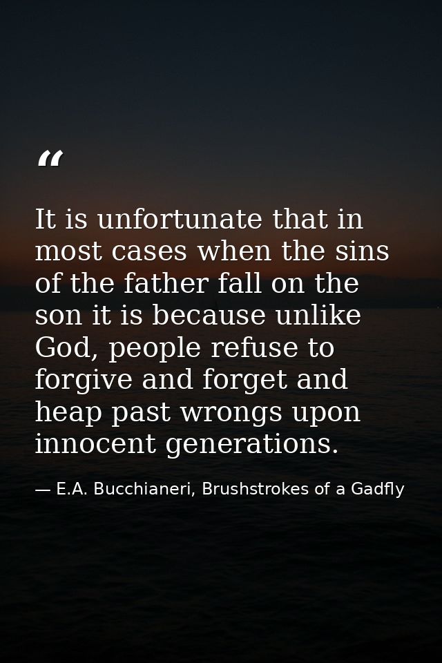 It is unfortunate that in most cases when the sins of the father fall on the son it is because unlike God, people refuse — E.A. Bucchianeri, Brushstrokes of a Gadfly
