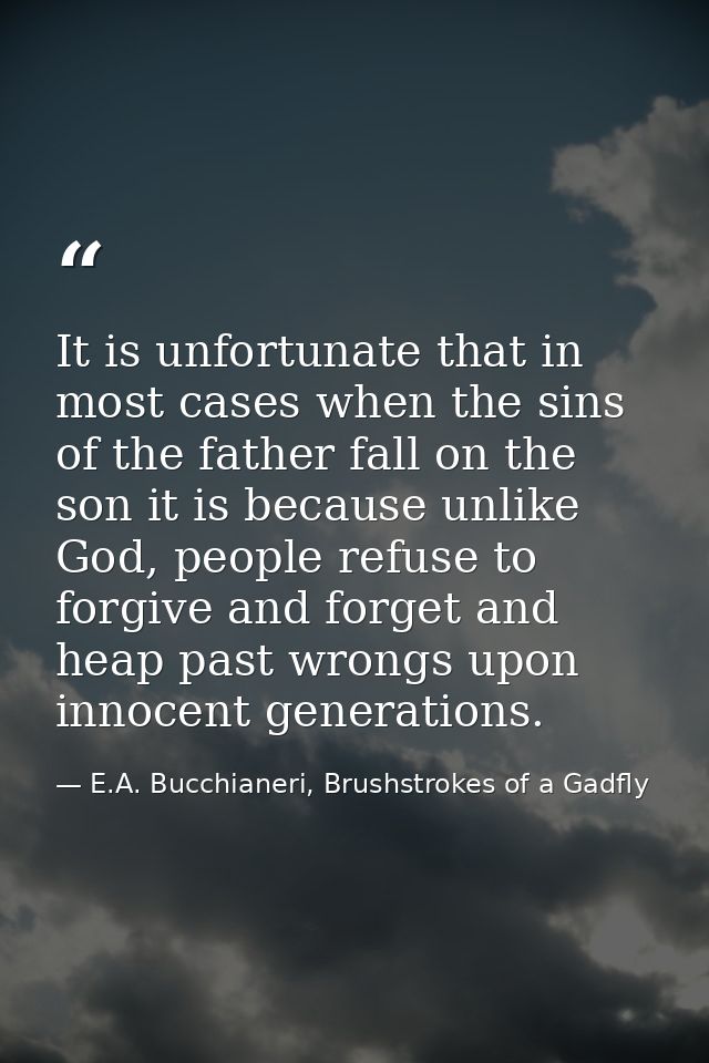 It is unfortunate that in most cases when the sins of the father fall on the son it is because unlike God, people refuse — E.A. Bucchianeri, Brushstrokes of a Gadfly