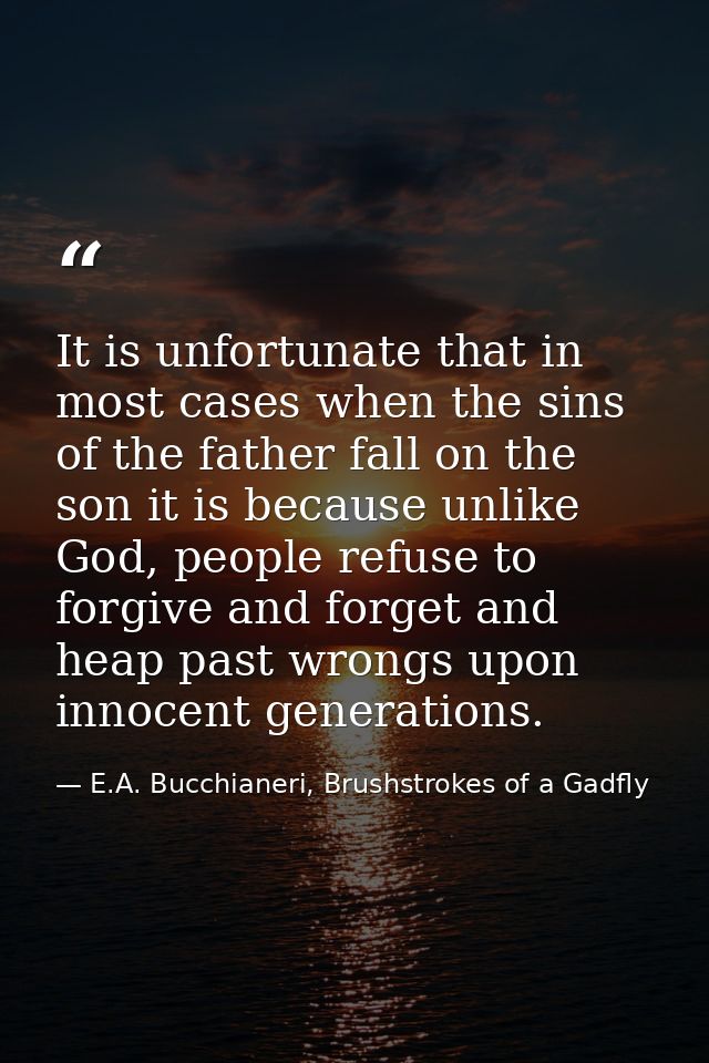 It is unfortunate that in most cases when the sins of the father fall on the son it is because unlike God, people refuse — E.A. Bucchianeri, Brushstrokes of a Gadfly
