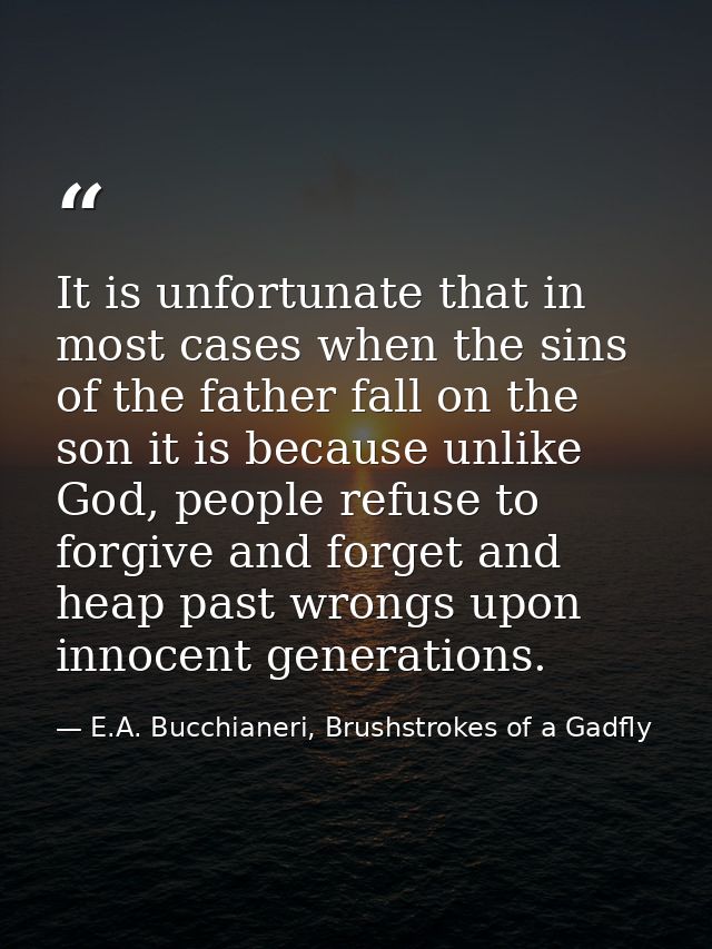 It is unfortunate that in most cases when the sins of the father fall on the son it is because unlike God, people refuse — E.A. Bucchianeri, Brushstrokes of a Gadfly