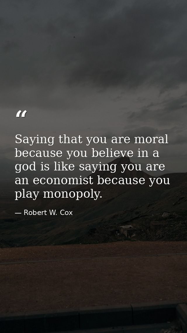 Saying that you are moral because you believe in a god is like saying you are an economist because you play monopoly. — Robert W. Cox
