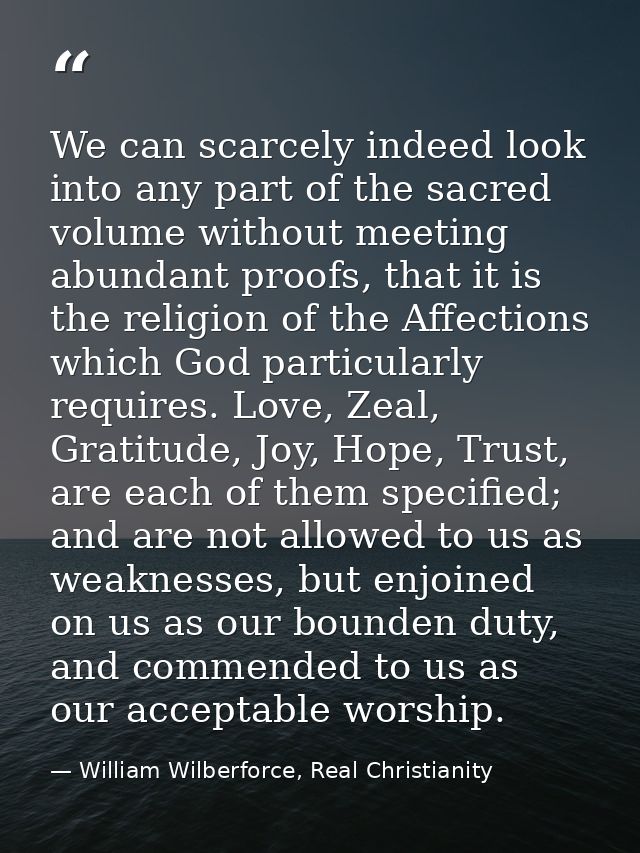 We can scarcely indeed look into any part of the sacred volume without meeting abundant proofs, that it is the religion  — William Wilberforce, Real Christianity
