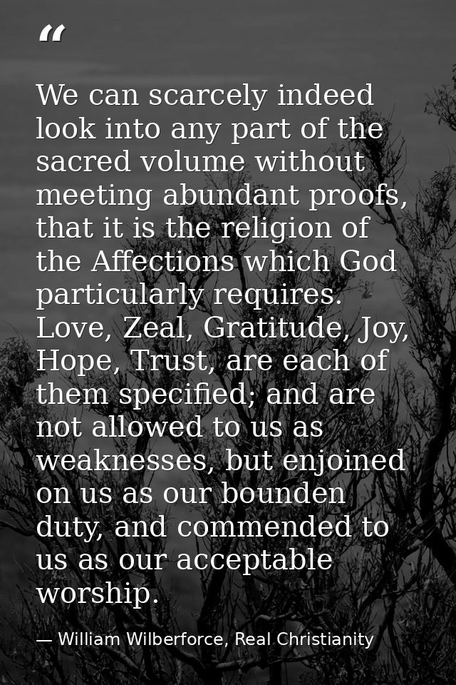 We can scarcely indeed look into any part of the sacred volume without meeting abundant proofs, that it is the religion  — William Wilberforce, Real Christianity