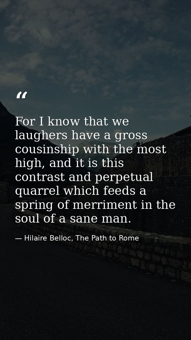 For I know that we laughers have a gross cousinship with the most high, and it is this contrast and perpetual quarrel wh — Hilaire Belloc, The Path to Rome