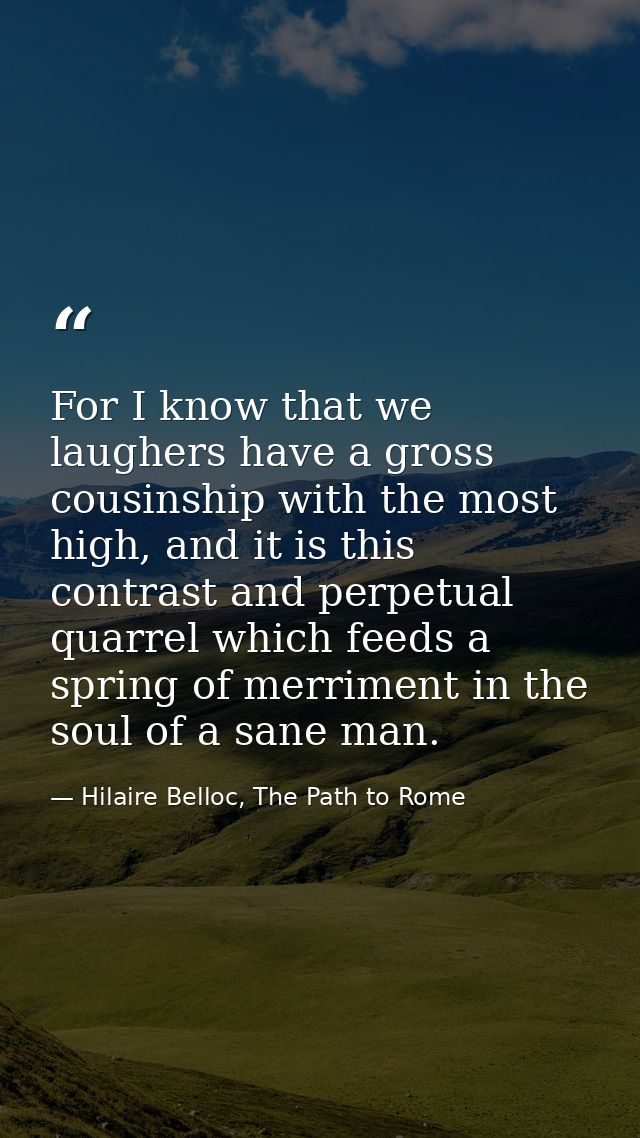 For I know that we laughers have a gross cousinship with the most high, and it is this contrast and perpetual quarrel wh — Hilaire Belloc, The Path to Rome