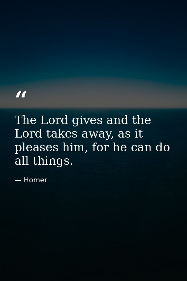 The Lord gives and the Lord takes away, as it pleases him, for he can do all things. — Homer