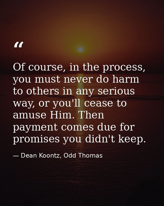 Of course, in the process, you must never do harm to others in any serious way, or you'll cease to amuse Him. Then payme — Dean Koontz, Odd Thomas