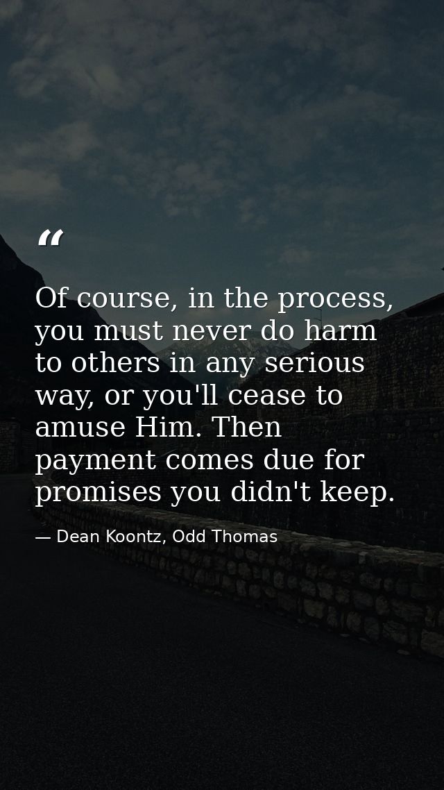 Of course, in the process, you must never do harm to others in any serious way, or you'll cease to amuse Him. Then payme — Dean Koontz, Odd Thomas