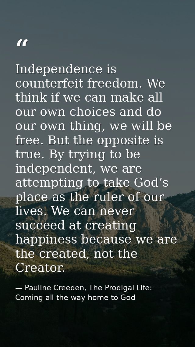 Independence is counterfeit freedom. We think if we can make all our own choices and do our own thing, we will be free.  — Pauline Creeden, The Prodigal Life: Coming all the way home to God