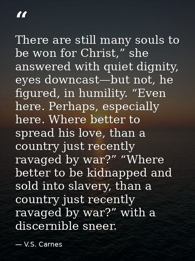 There are still many souls to be won for Christ,” she answered with quiet dignity, eyes downcast—but not, he figured, in — V.S. Carnes