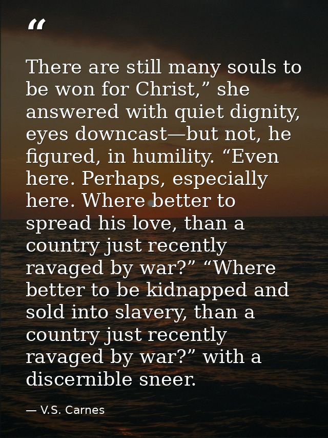There are still many souls to be won for Christ,” she answered with quiet dignity, eyes downcast—but not, he figured, in — V.S. Carnes